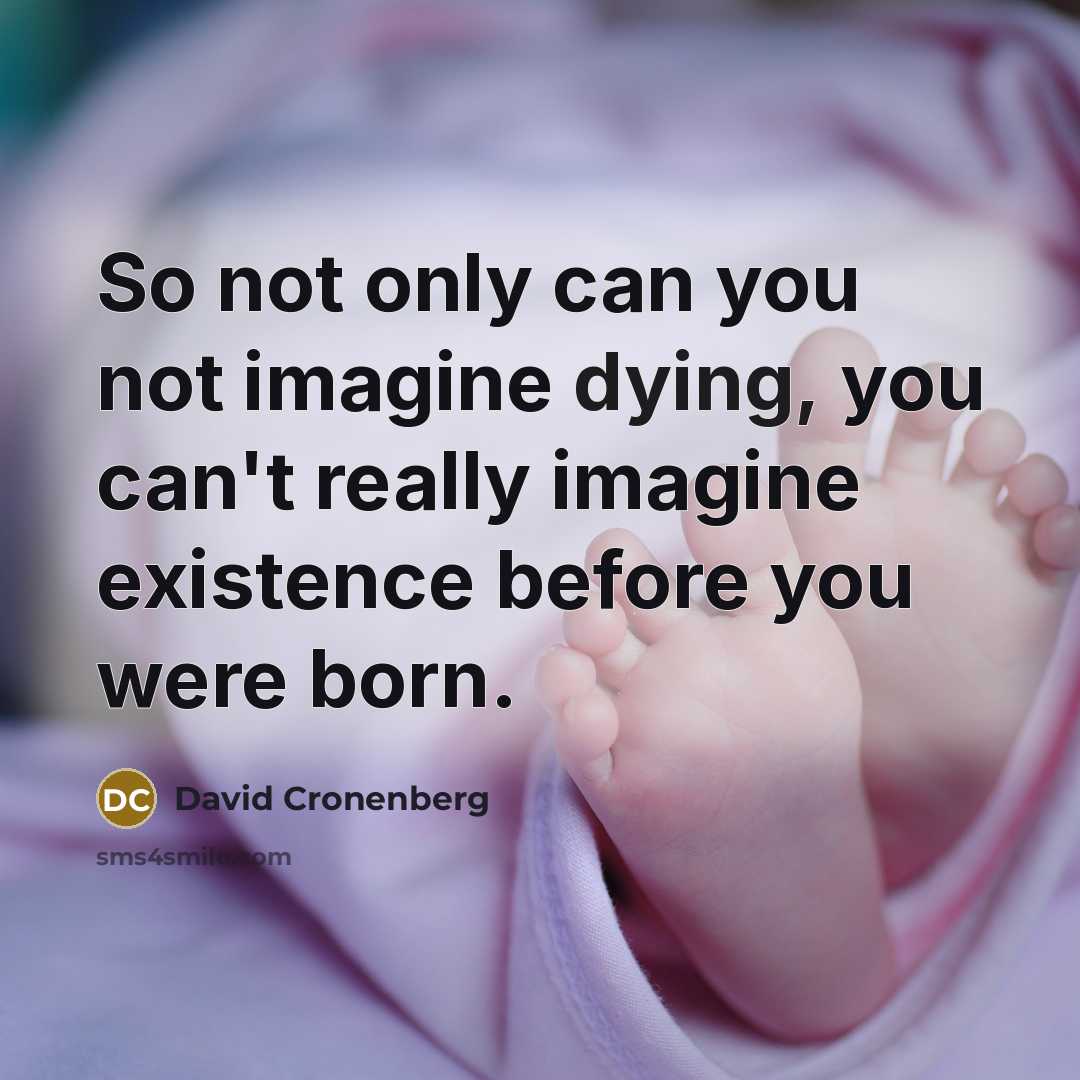 “So not only can you not imagine dying, you can't really imagine existence before you were born.” quote by David Cronenberg