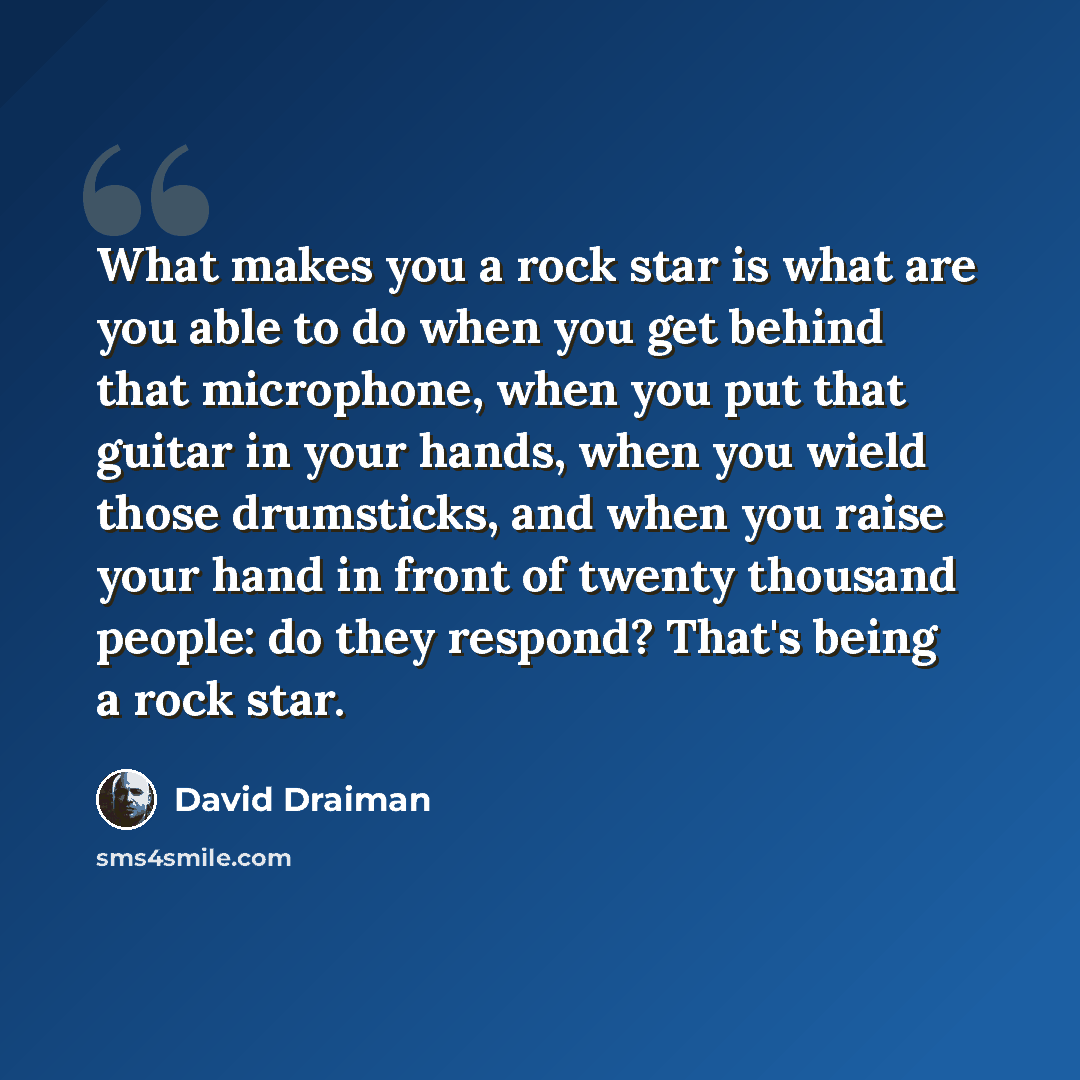“What makes you a rock star is what are you able to do when you get behind that microphone, when you put that guitar in your hands, when you wield those drumsticks, and when you raise your hand in front of twenty thousand people: do they respond? That's being a rock star.” quote by David Draiman