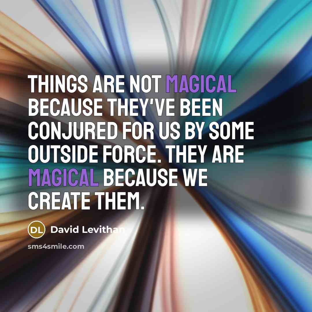 “Things are not magical because they've been conjured for us by some outside force. They are magical because we create them.” quote by David Levithan
