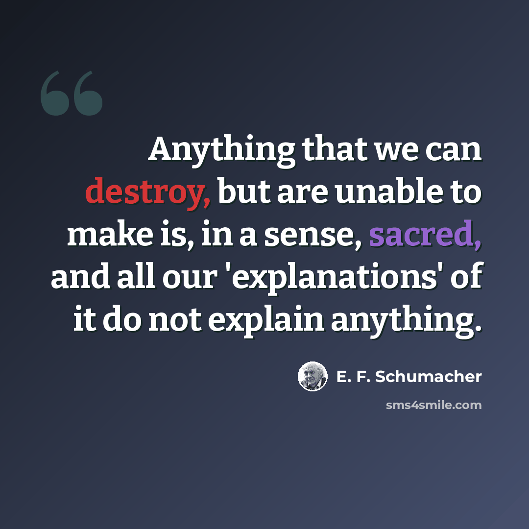 “Anything that we can destroy, but are unable to make is, in a sense, sacred, and all our 'explanations' of it do not explain anything.” quote by E. F. Schumacher