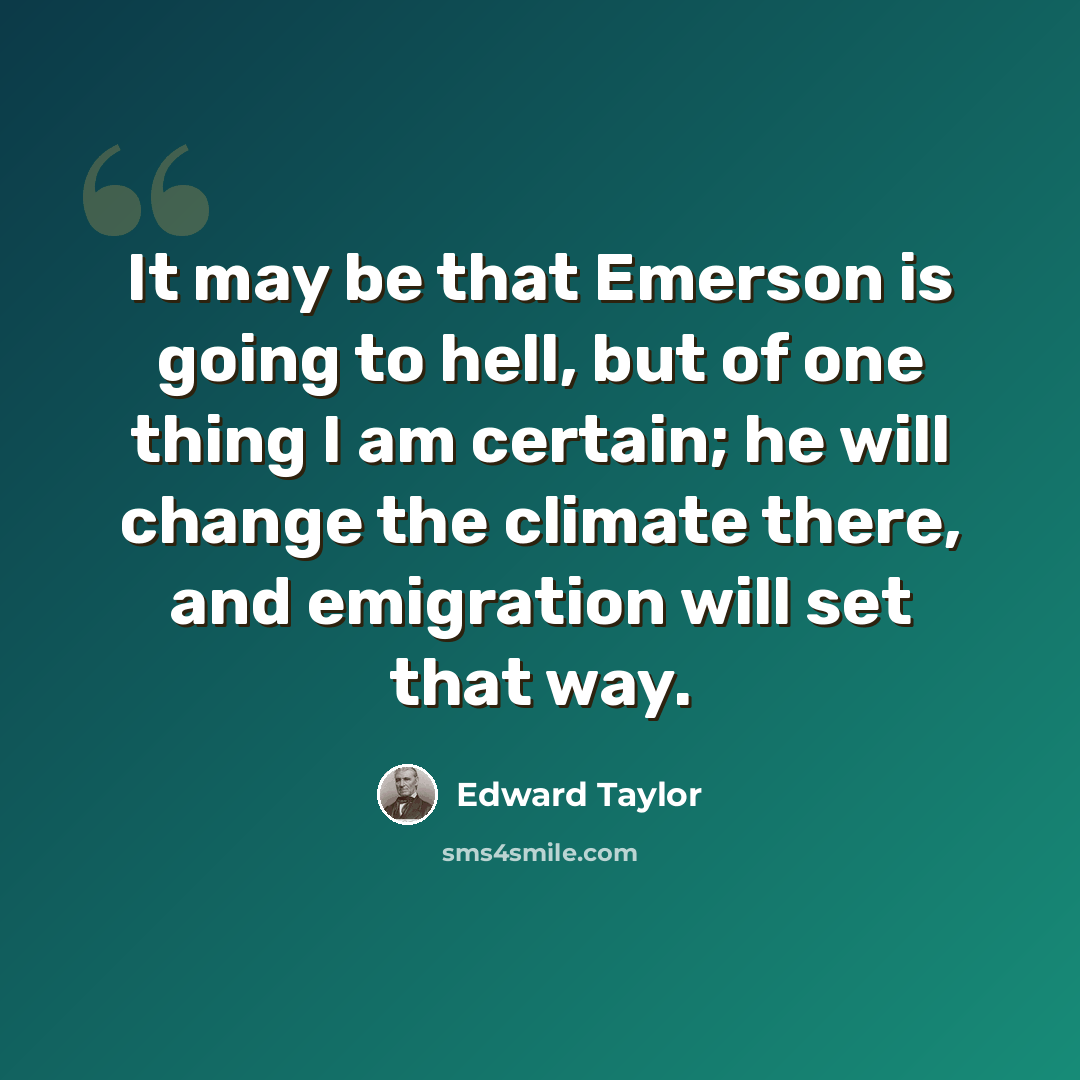 “It may be that Emerson is going to hell, but of one thing I am certain; he will change the climate there, and emigration will set that way.” quote by Edward Taylor