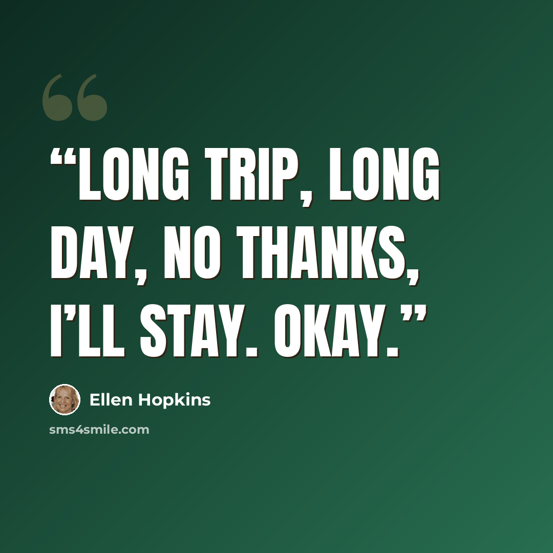 “Long trip, long day, no thanks, I’ll stay. Okay.” quote by Ellen Hopkins