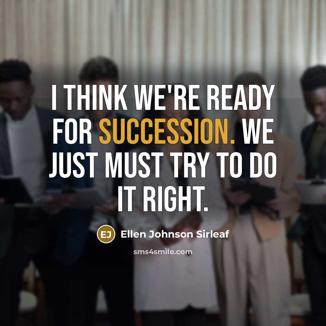 “I think we're ready for succession. We just must try to do it right.” quote by Ellen Johnson Sirleaf