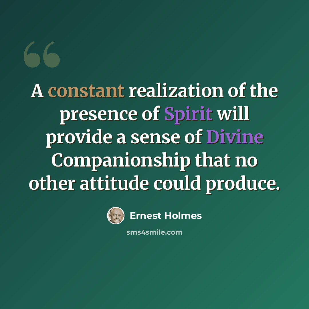 “A constant realization of the presence of Spirit will provide a sense of Divine Companionship that no other attitude could produce.” quote by Ernest Holmes