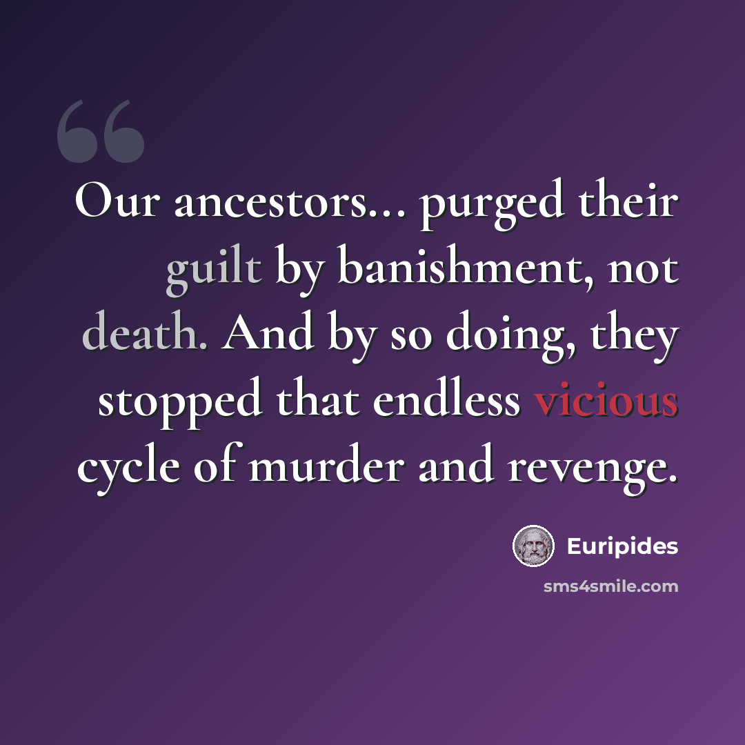 “Our ancestors... purged their guilt by banishment, not death. And by so doing, they stopped that endless vicious cycle of murder and revenge.” quote by Euripides