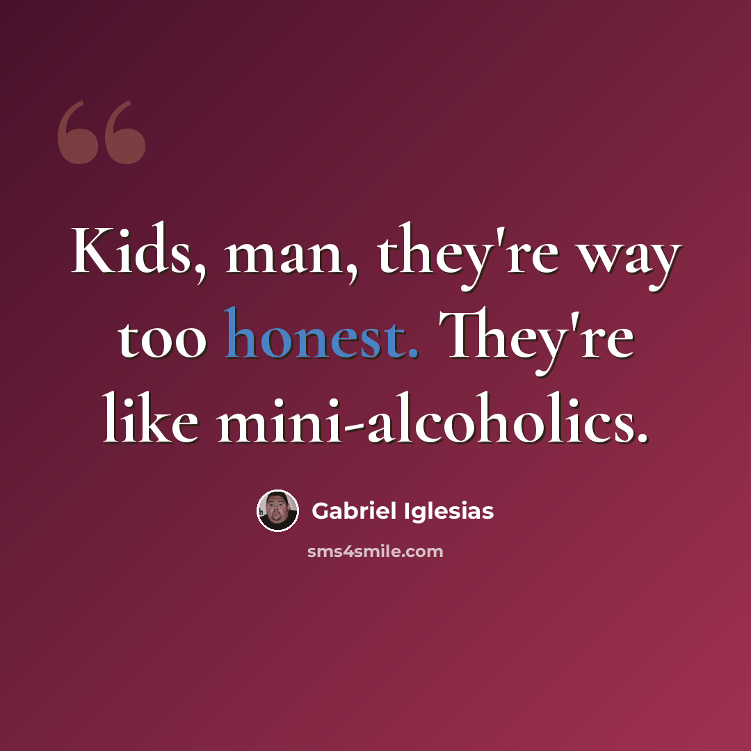 “Kids, man, they're way too honest. They're like mini-alcoholics.” quote by Gabriel Iglesias