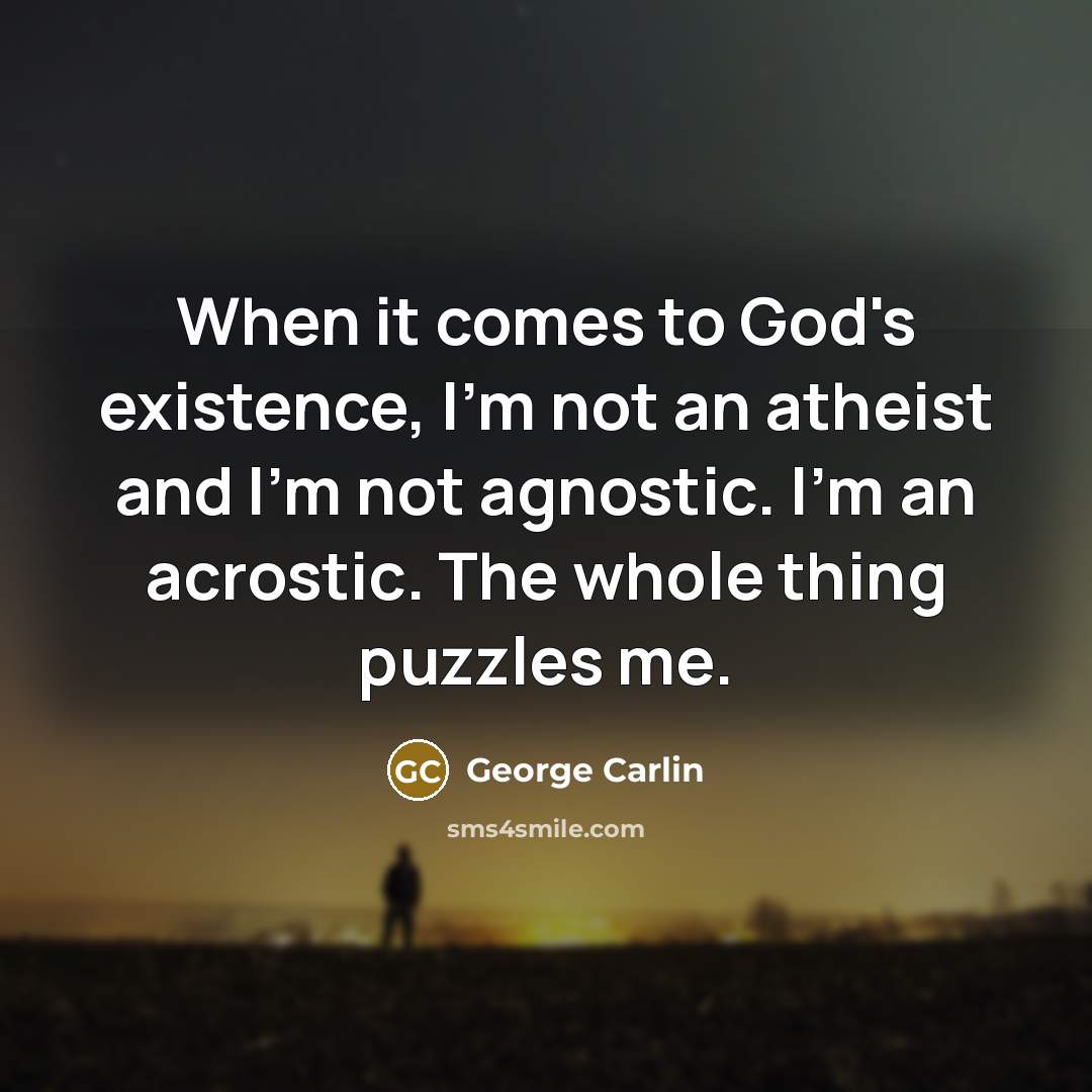 “When it comes to God's existence, I'm not an atheist and I'm not agnostic. I'm an acrostic. The whole thing puzzles me.” quote by George Carlin
