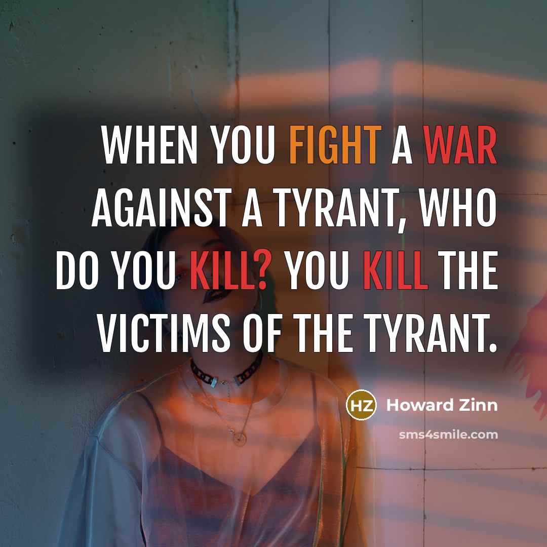 “When you fight a war against a tyrant, who do you kill? You kill the victims of the tyrant.” quote by Howard Zinn