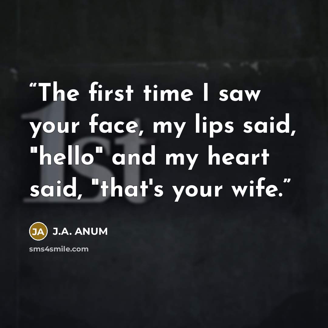 “The first time I saw your face, my lips said, "hello" and my heart said, "that's your wife.” quote by J.A. ANUM