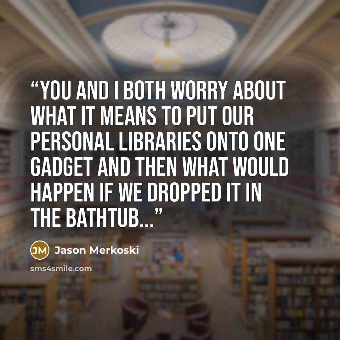 “You and I both worry about what it means to put our personal libraries onto one gadget and then what would happen if we dropped it in the bathtub...” quote by Jason Merkoski