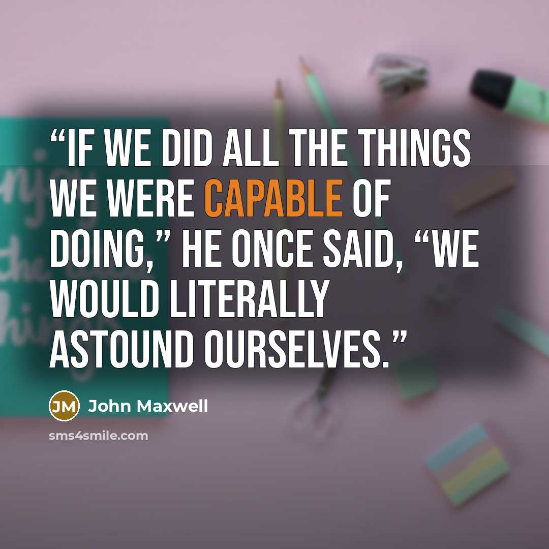 “If we did all the things we were capable of doing,” he once said, “we would literally astound ourselves.” quote by John Maxwell