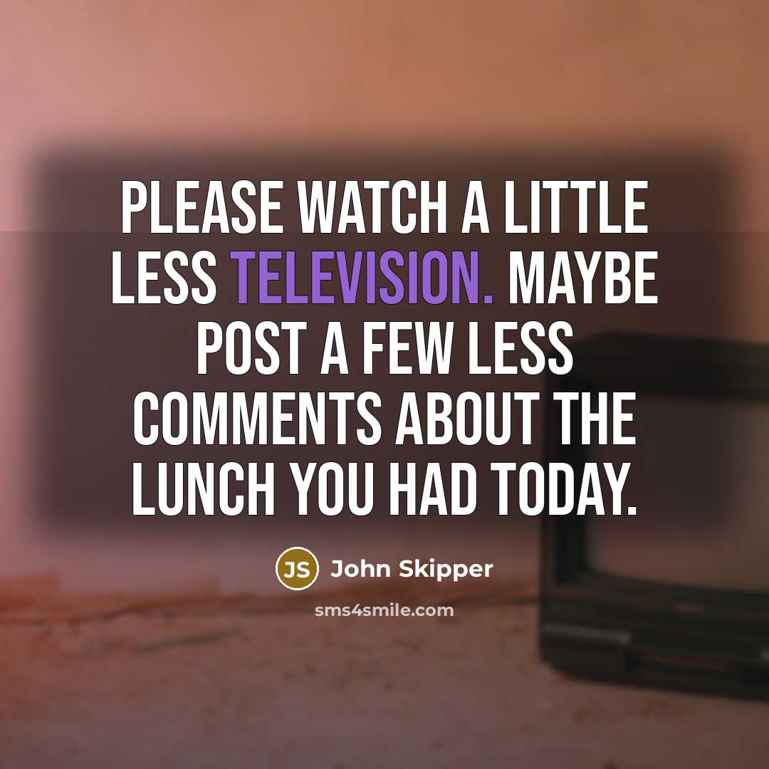 “Please watch a little less television. Maybe post a few less comments about the lunch you had today.” quote by John Skipper