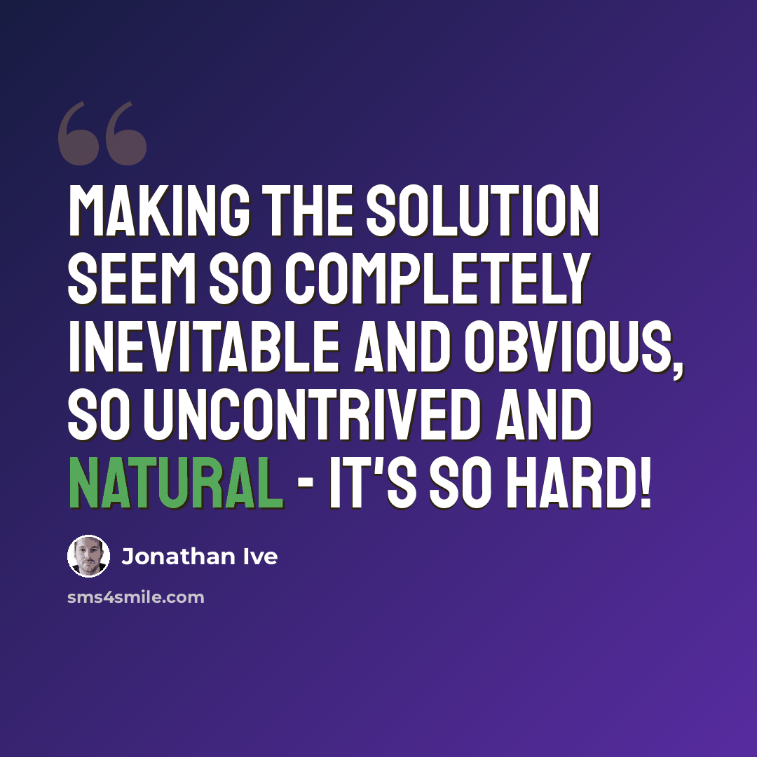 “Making the solution seem so completely inevitable and obvious, so uncontrived and natural - it's so hard!” quote by Jonathan Ive