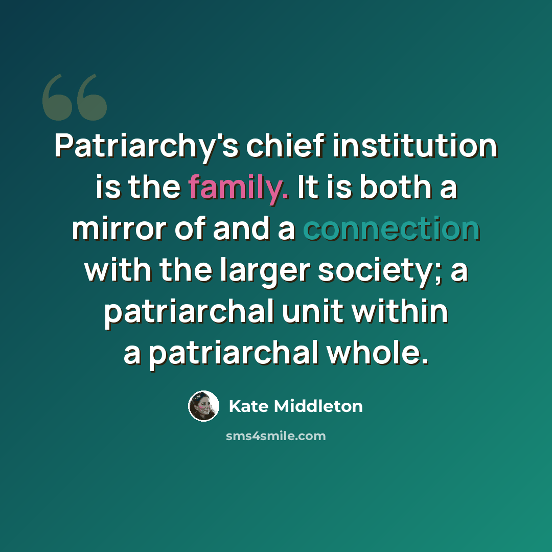 “Patriarchy's chief institution is the family. It is both a mirror of and a connection with the larger society; a patriarchal unit within a patriarchal whole.” quote by Kate Middleton