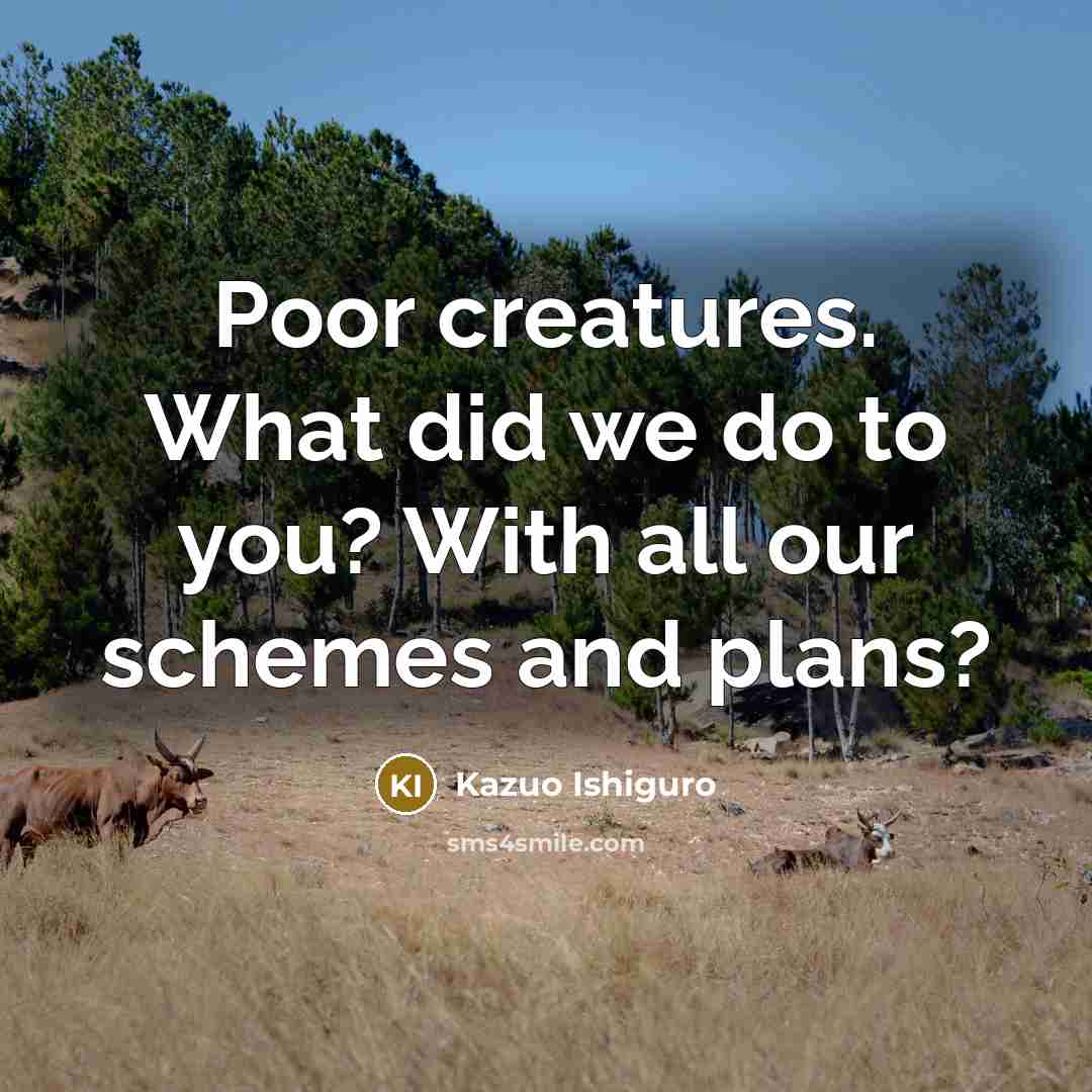 “Poor creatures. What did we do to you? With all our schemes and plans?” quote by Kazuo Ishiguro