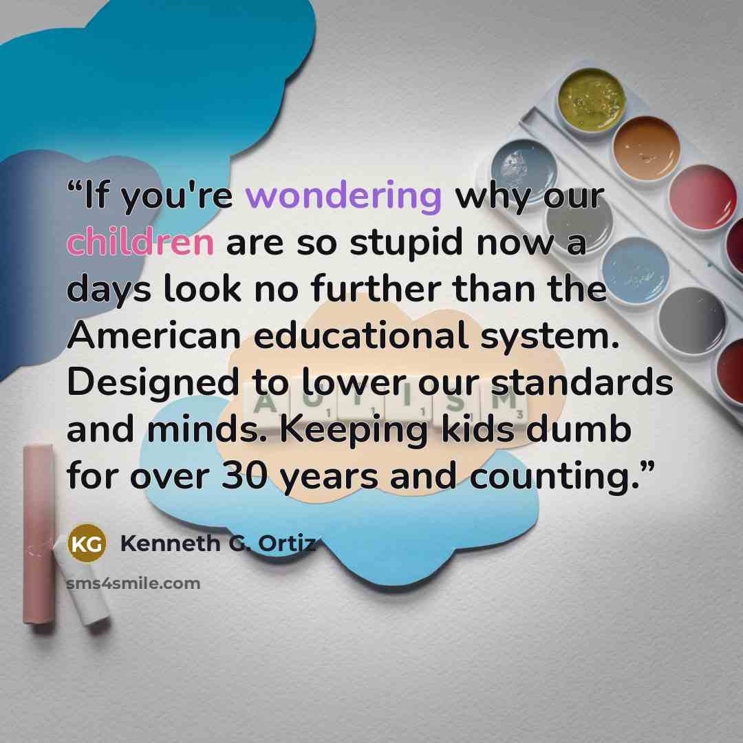 “If you're wondering why our children are so stupid now a days look no further than the American educational system. Designed to lower our standards and minds. Keeping kids dumb for over 30 years and counting.” quote by Kenneth G. Ortiz