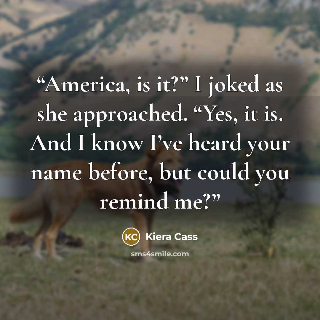 “America, is it?” I joked as she approached. “Yes, it is. And I know I’ve heard your name before, but could you remind me?” quote by Kiera Cass