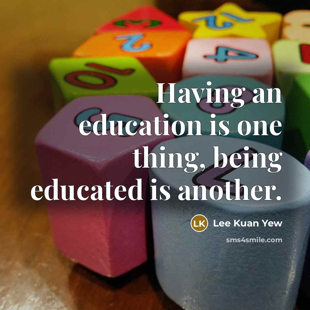 “Having an education is one thing, being educated is another.” quote by Lee Kuan Yew