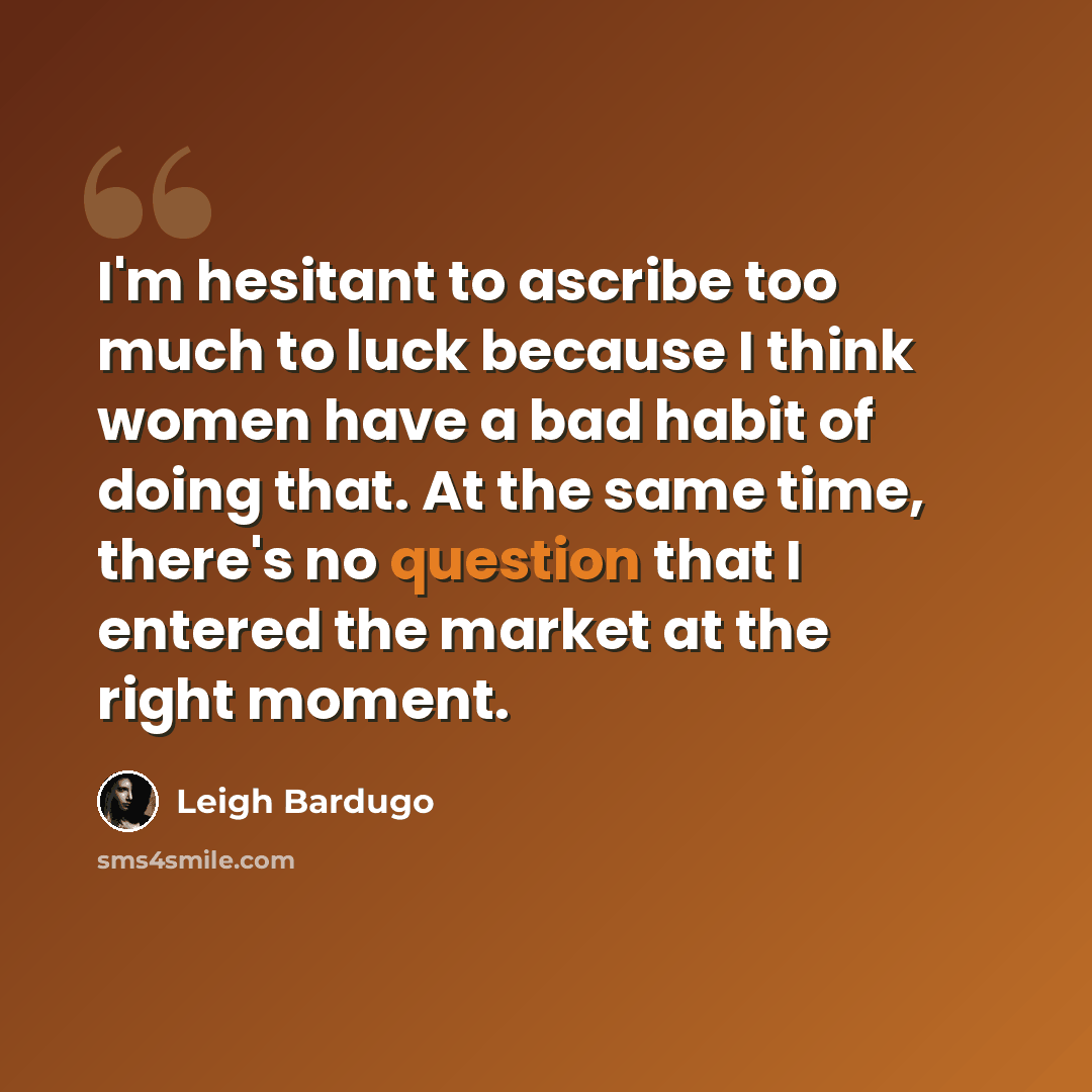 “I'm hesitant to ascribe too much to luck because I think women have a bad habit of doing that. At the same time, there's no question that I entered the market at the right moment.” quote by Leigh Bardugo