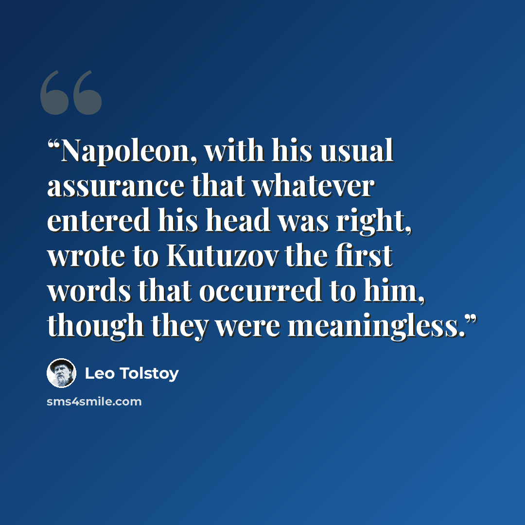 “Napoleon, with his usual assurance that whatever entered his head was right, wrote to Kutuzov the first words that occurred to him, though they were meaningless.” quote by Leo Tolstoy