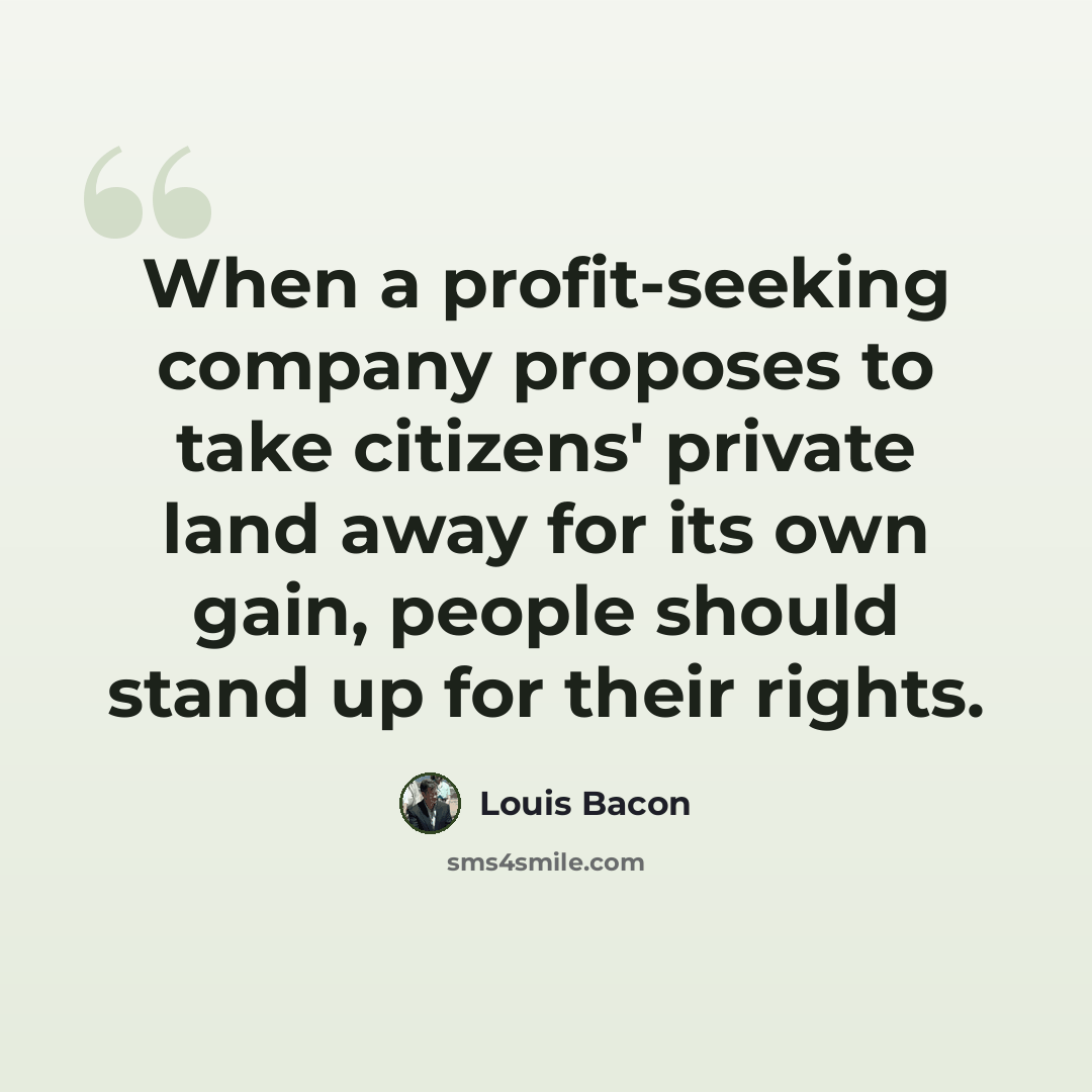 “When a profit-seeking company proposes to take citizens' private land away for its own gain, people should stand up for their rights.” quote by Louis Bacon