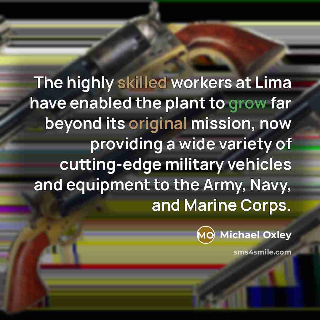 “The highly skilled workers at Lima have enabled the plant to grow far beyond its original mission, now providing a wide variety of cutting-edge military vehicles and equipment to the Army, Navy, and Marine Corps.” quote by Michael Oxley