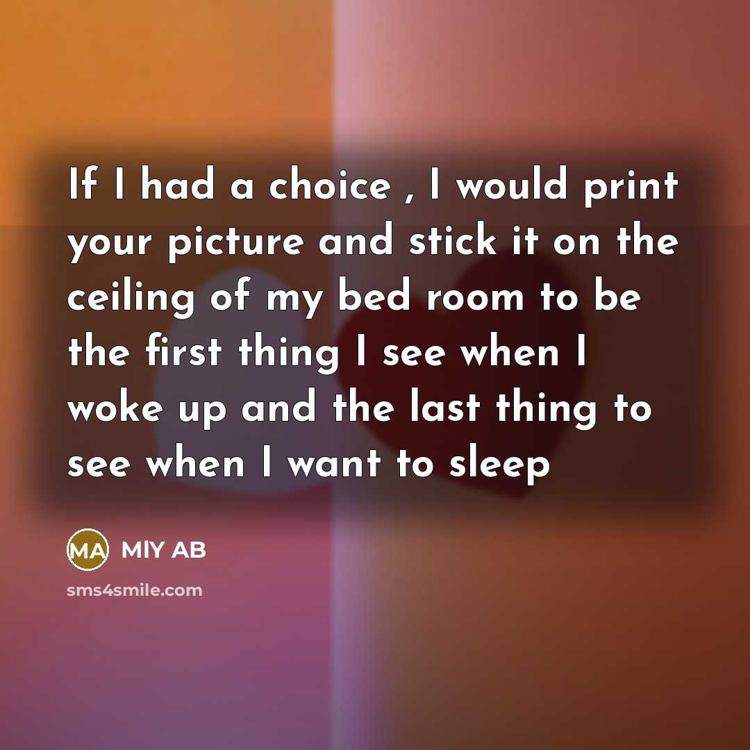 “If I had a choice , I would print your picture and stick it on the ceiling of my bed room to be the first thing I see when I woke up and the last thing to see when I want to sleep” quote by MlY AB