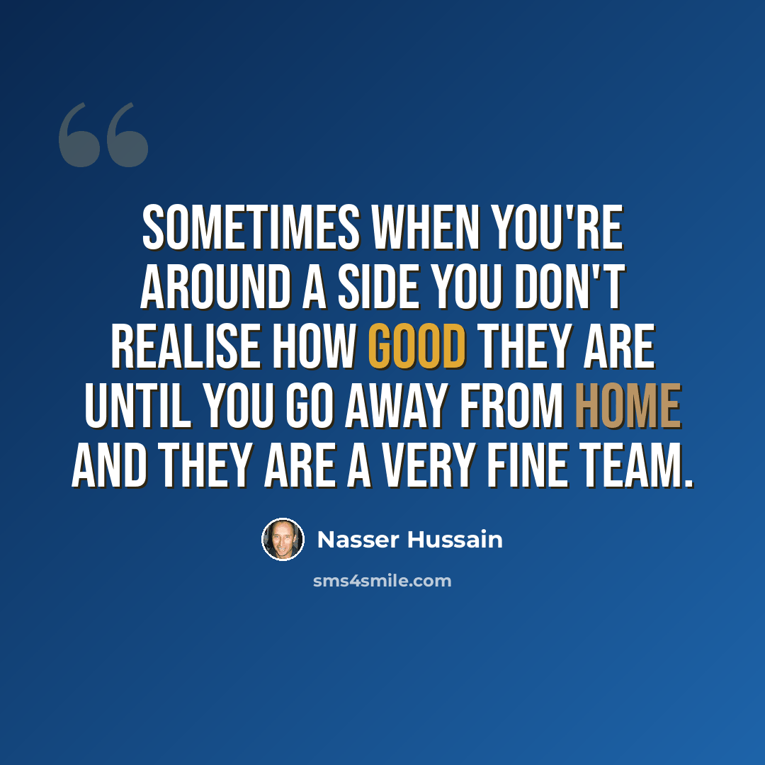 “Sometimes when you're around a side you don't realise how good they are until you go away from home and they are a very fine team.” quote by Nasser Hussain