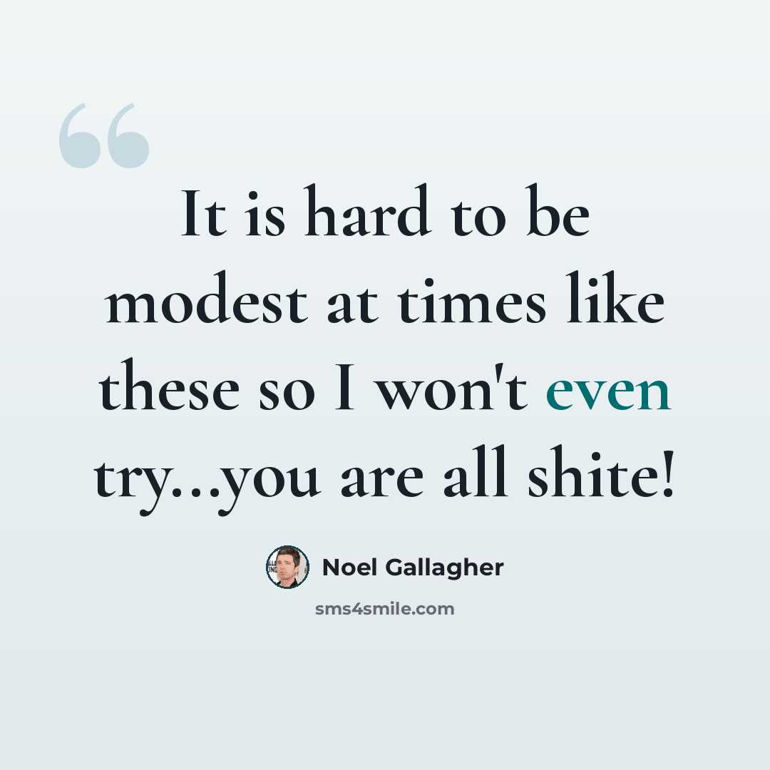 “It is hard to be modest at times like these so I won't even try...you are all shite!” quote by Noel Gallagher