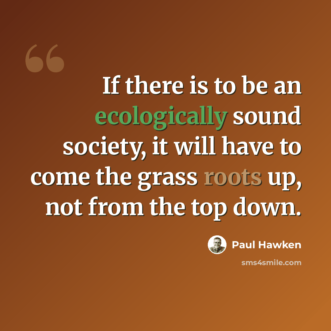 “If there is to be an ecologically sound society, it will have to come the grass roots up, not from the top down.” quote by Paul Hawken