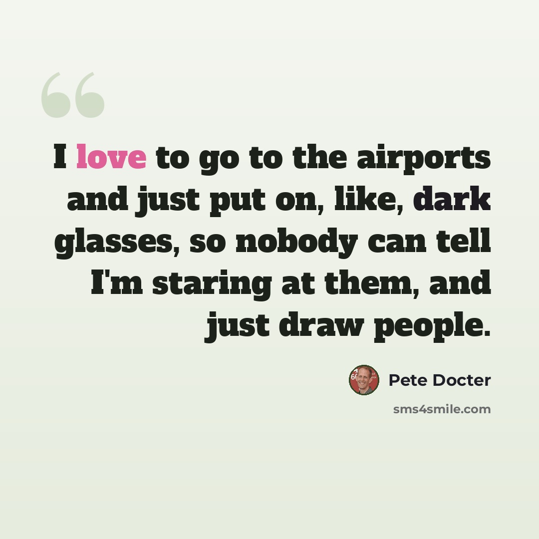 “I love to go to the airports and just put on, like, dark glasses, so nobody can tell I'm staring at them, and just draw people.” quote by Pete Docter