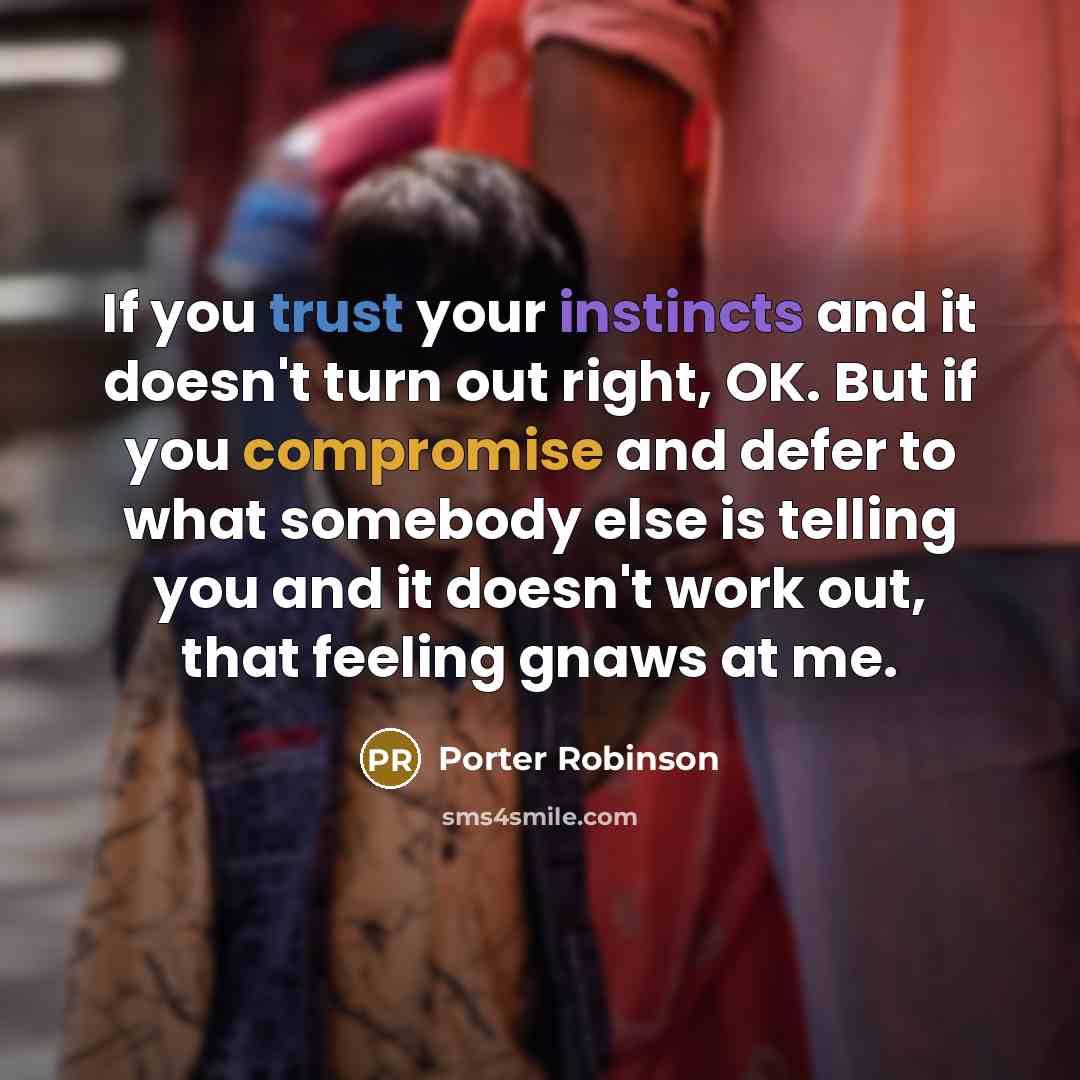 “If you trust your instincts and it doesn't turn out right, OK. But if you compromise and defer to what somebody else is telling you and it doesn't work out, that feeling gnaws at me.” quote by Porter Robinson