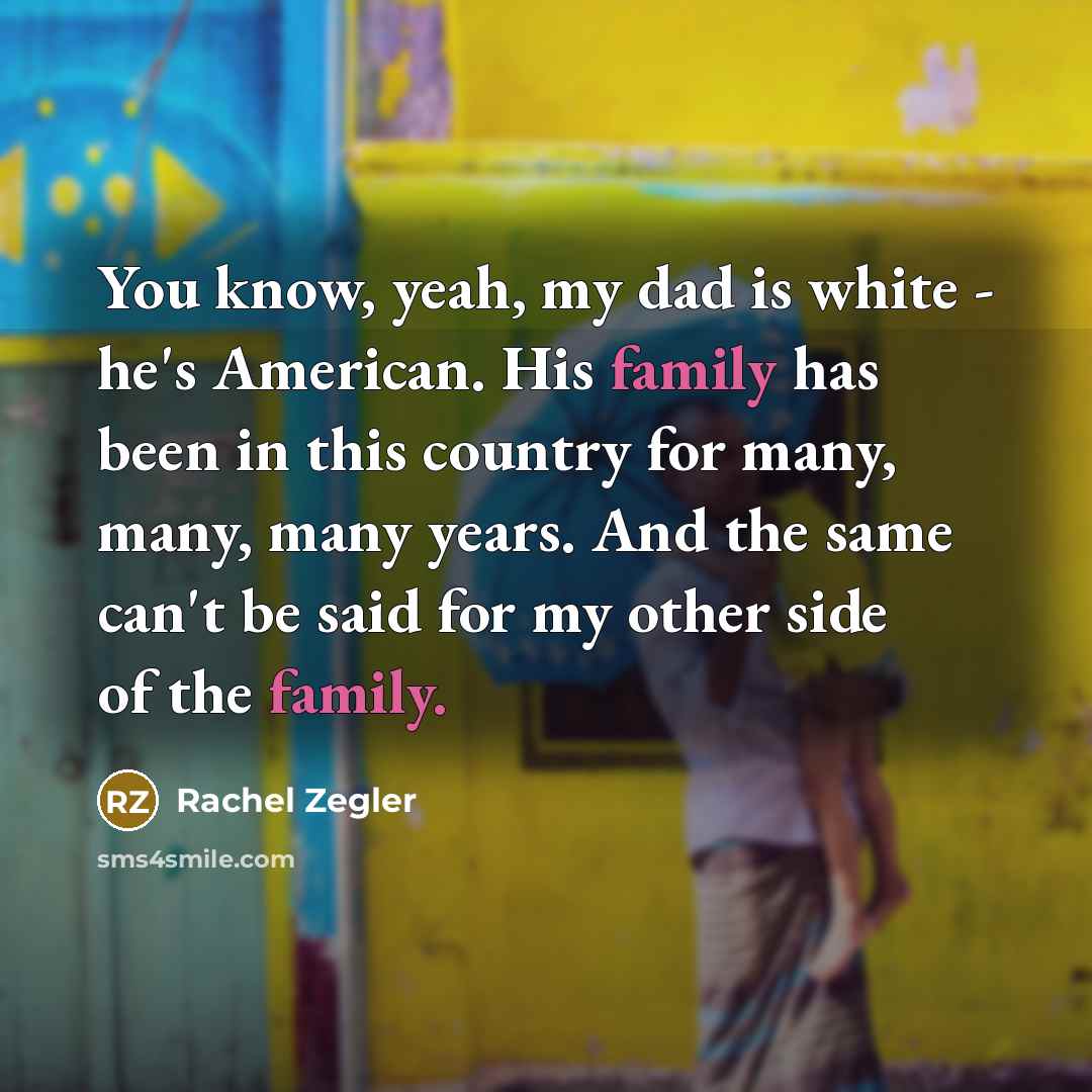 “You know, yeah, my dad is white - he's American. His family has been in this country for many, many, many years. And the same can't be said for my other side of the family.” quote by Rachel Zegler