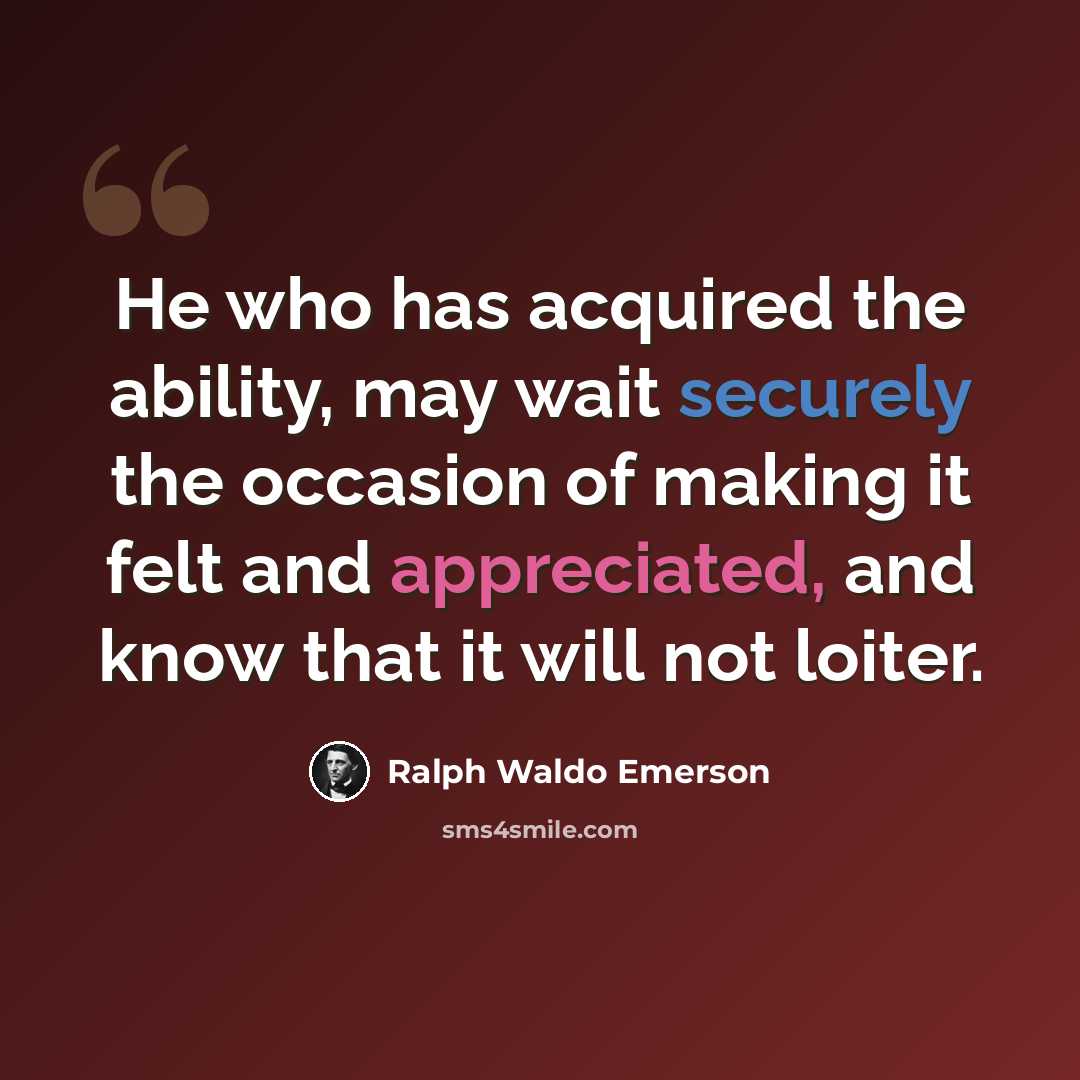 “He who has acquired the ability, may wait securely the occasion of making it felt and appreciated, and know that it will not loiter.” quote by Ralph Waldo Emerson