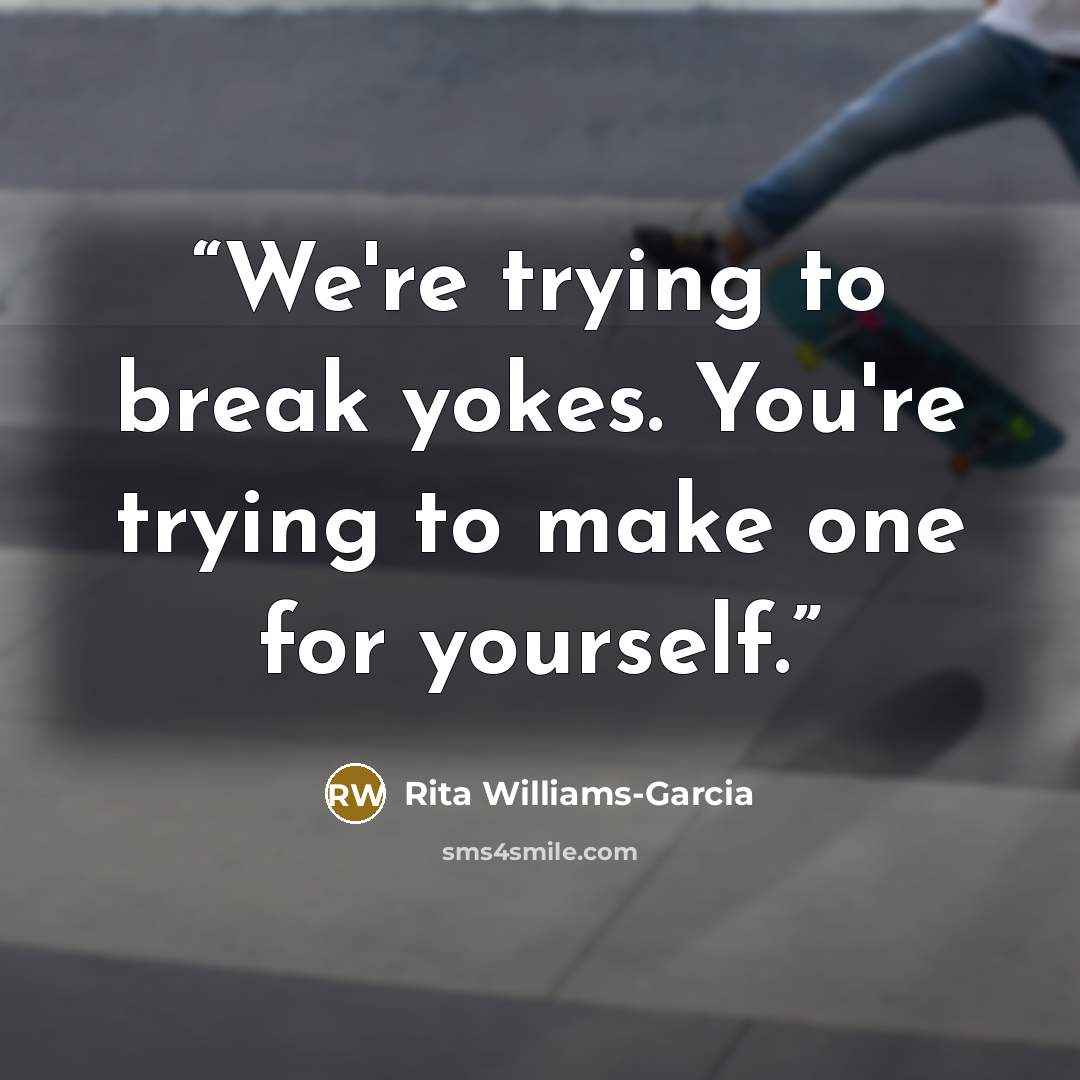 “We're trying to break yokes. You're trying to make one for yourself.” quote by Rita Williams-Garcia