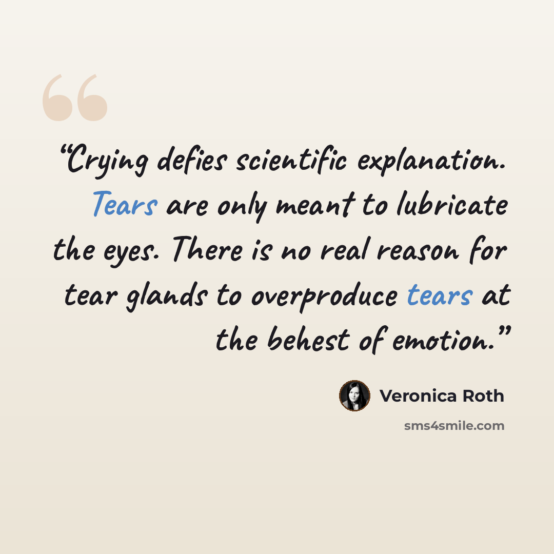 “Crying defies scientific explanation. Tears are only meant to lubricate the eyes. There is no real reason for tear glands to overproduce tears at the behest of emotion.” quote by Veronica Roth