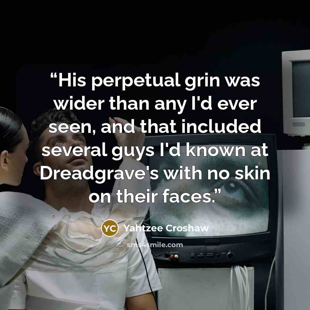 “His perpetual grin was wider than any I'd ever seen, and that included several guys I'd known at Dreadgrave's with no skin on their faces.” quote by Yahtzee Croshaw