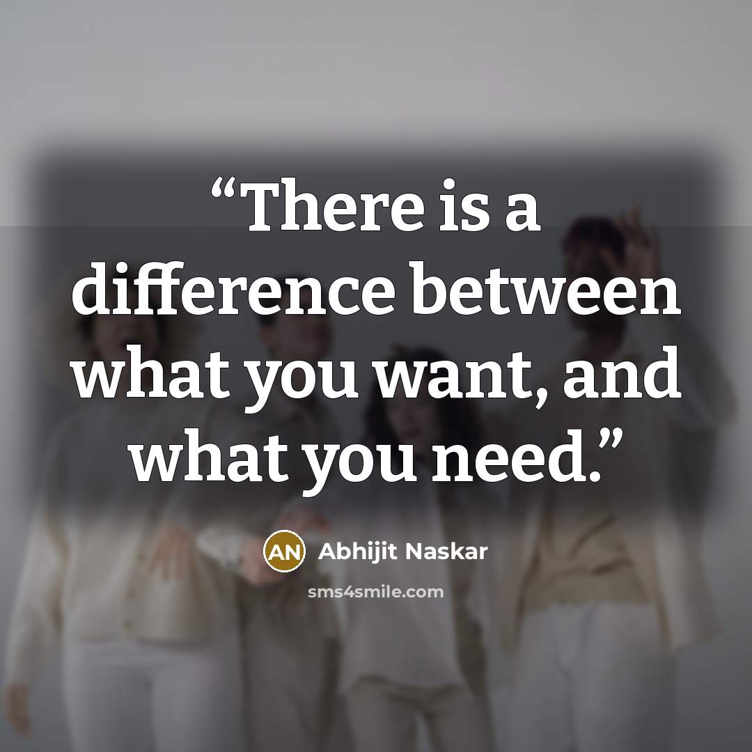 “There is a difference between what you want, and what you need.” quote by Abhijit Naskar