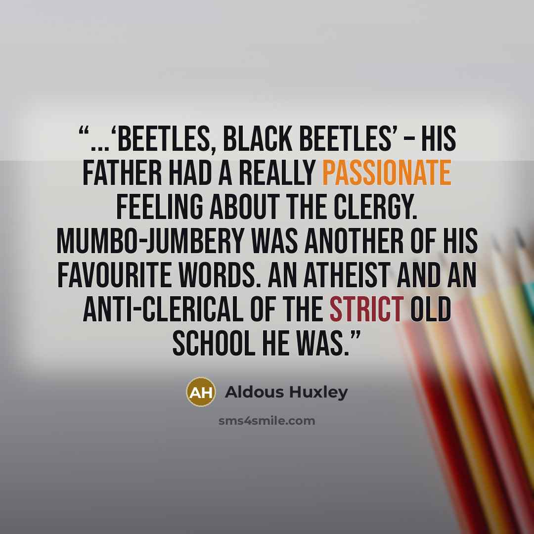 “...‘Beetles, black beetles’ – his father had a really passionate feeling about the clergy. Mumbo-jumbery was another of his favourite words. An atheist and an anti-clerical of the strict old school he was.” quote by Aldous Huxley