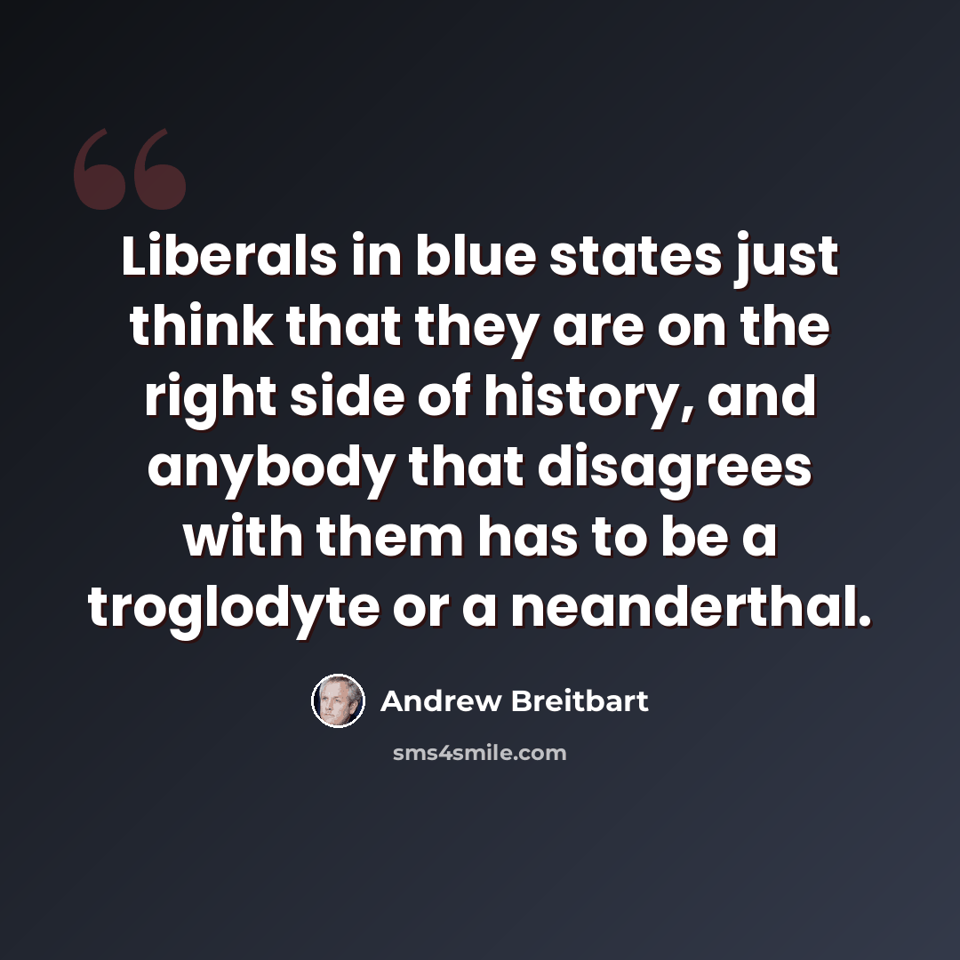 “Liberals in blue states just think that they are on the right side of history, and anybody that disagrees with them has to be a troglodyte or a neanderthal.” quote by Andrew Breitbart