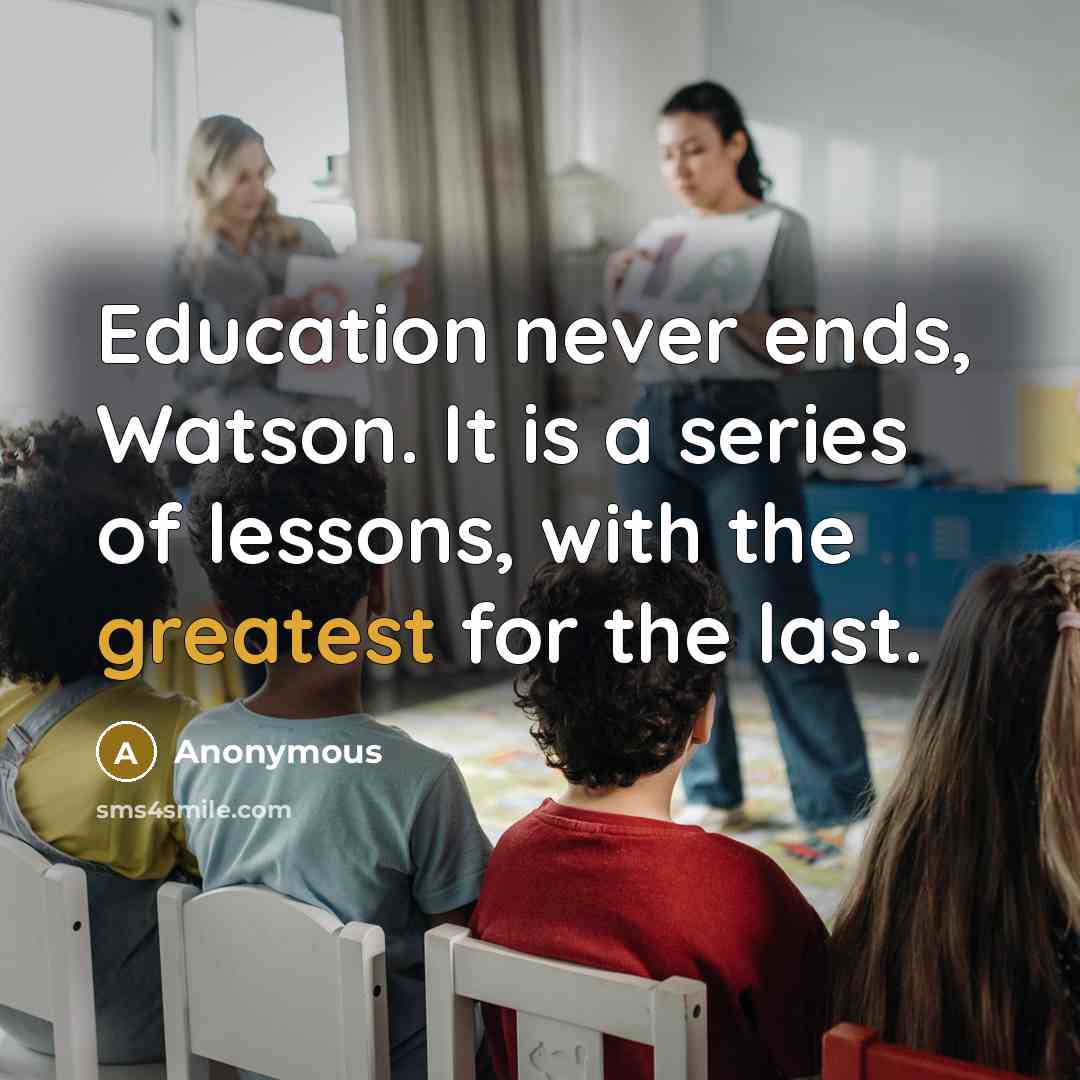 “Education never ends, Watson. It is a series of lessons, with the greatest for the last.” quote by Anonymous