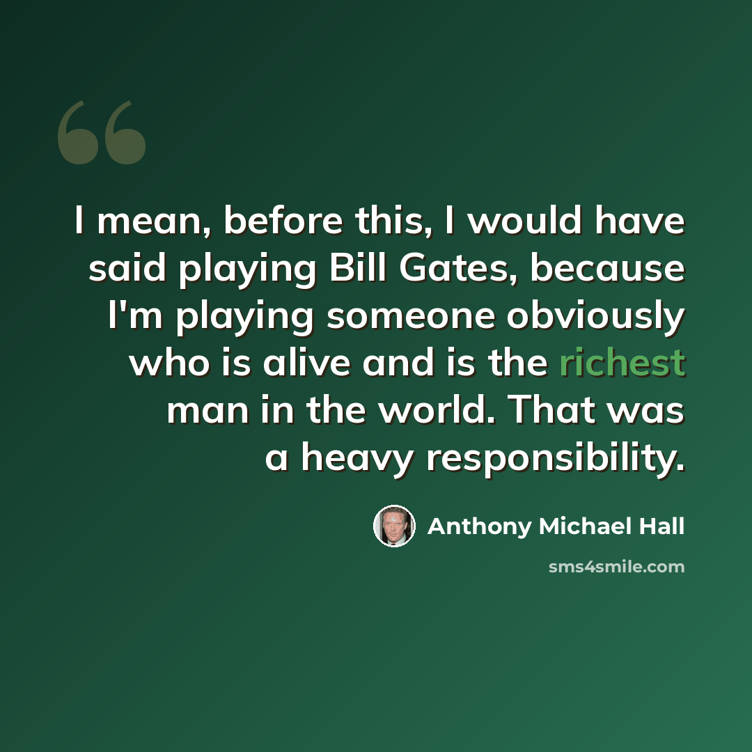 “I mean, before this, I would have said playing Bill Gates, because I'm playing someone obviously who is alive and is the richest man in the world. That was a heavy responsibility.” quote by Anthony Michael Hall