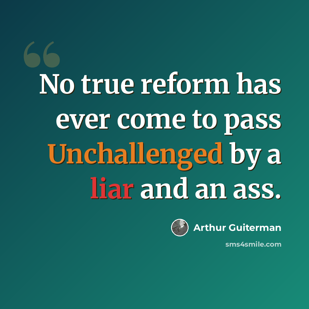 “No true reform has ever come to pass Unchallenged by a liar and an ass.” quote by Arthur Guiterman