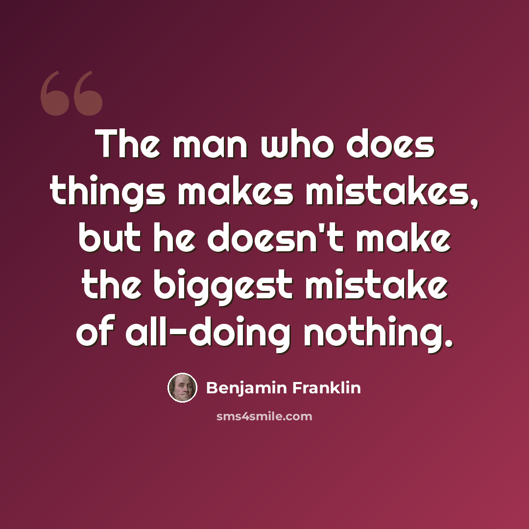 “The man who does things makes mistakes, but he doesn't make the biggest mistake of all-doing nothing.” quote by Benjamin Franklin