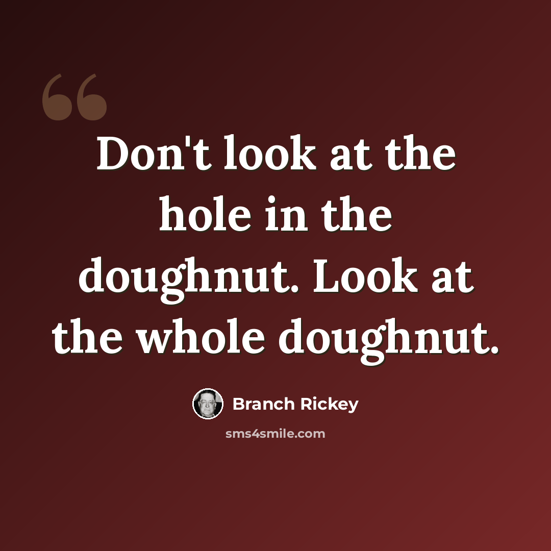 “Don't look at the hole in the doughnut. Look at the whole doughnut.” quote by Branch Rickey