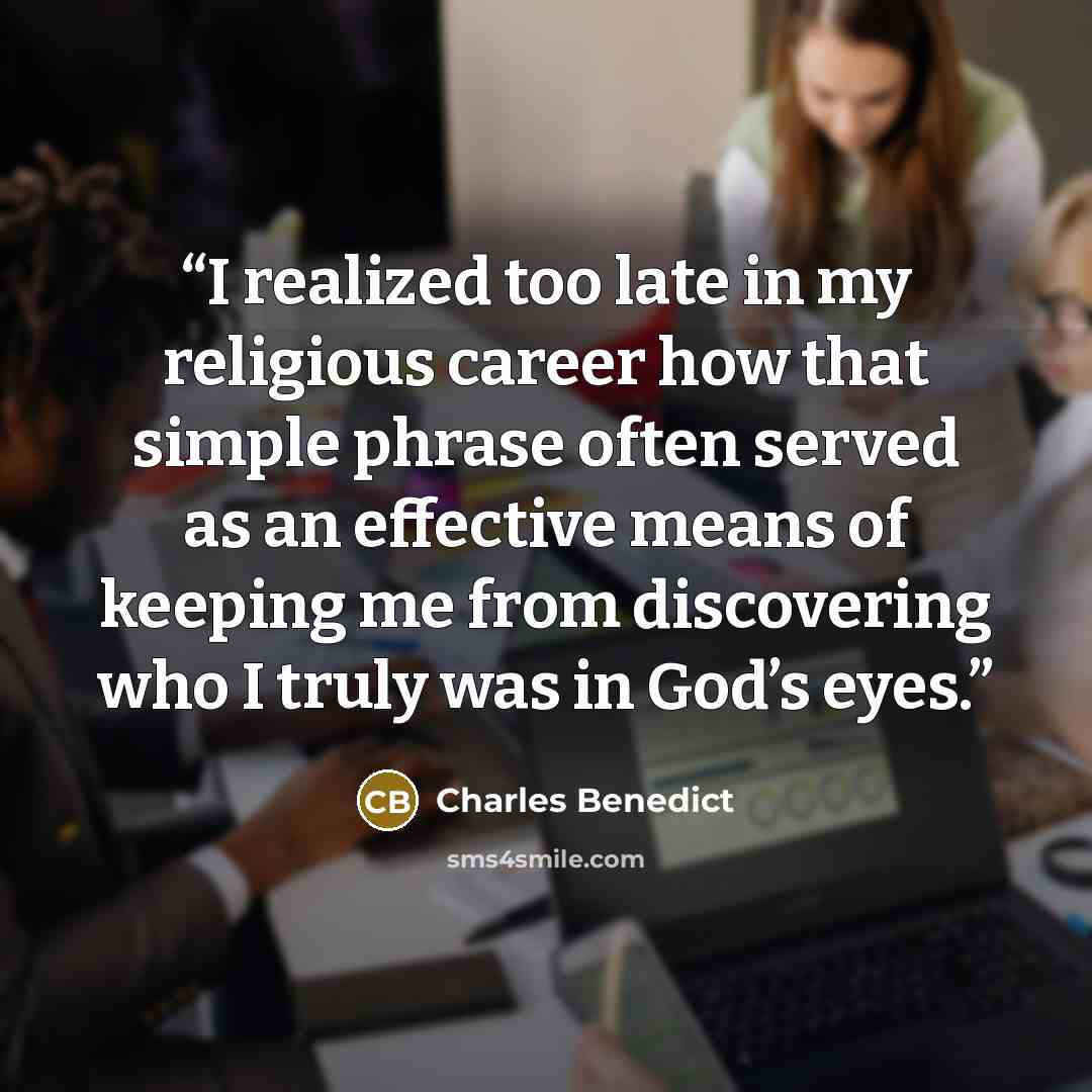 “I realized too late in my religious career how that simple phrase often served as an effective means of keeping me from discovering who I truly was in God’s eyes.” quote by Charles Benedict