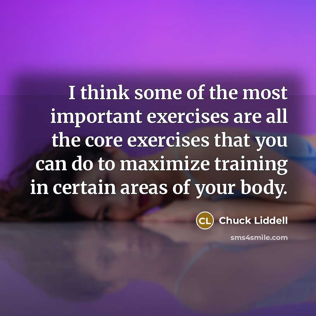 “I think some of the most important exercises are all the core exercises that you can do to maximize training in certain areas of your body.” quote by Chuck Liddell
