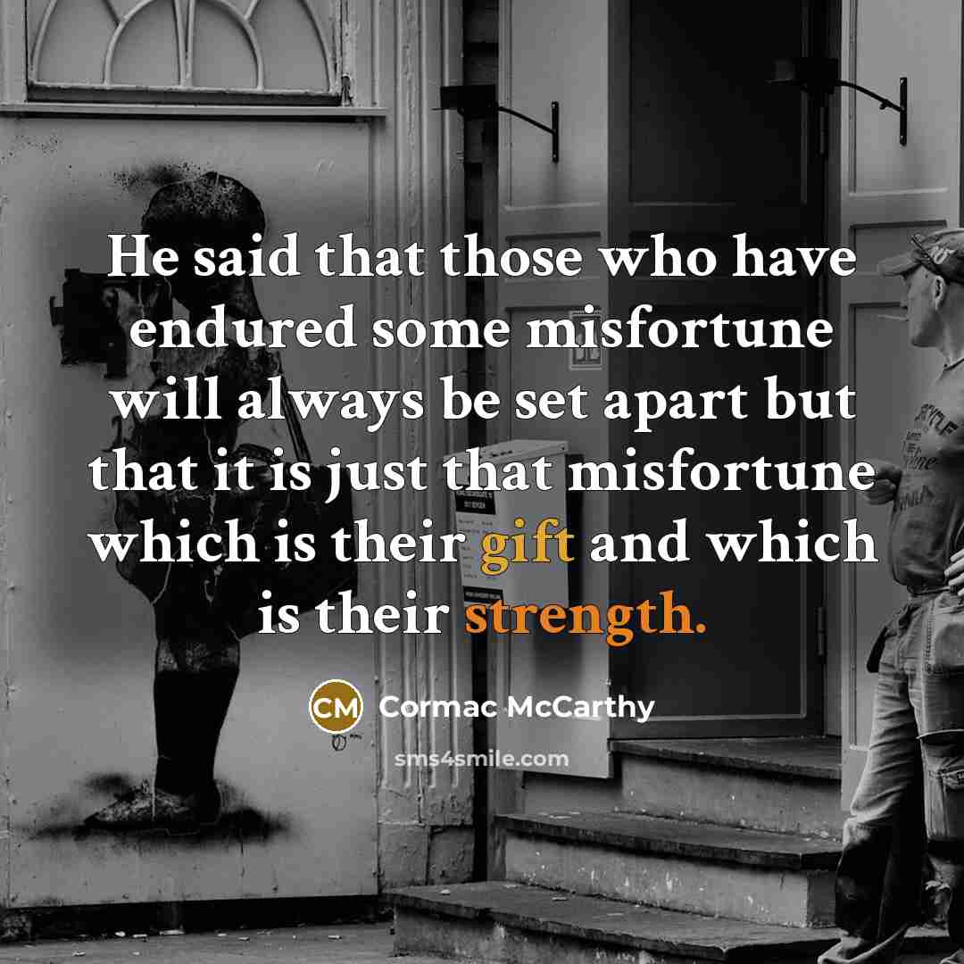 “He said that those who have endured some misfortune will always be set apart but that it is just that misfortune which is their gift and which is their strength.” quote by Cormac McCarthy