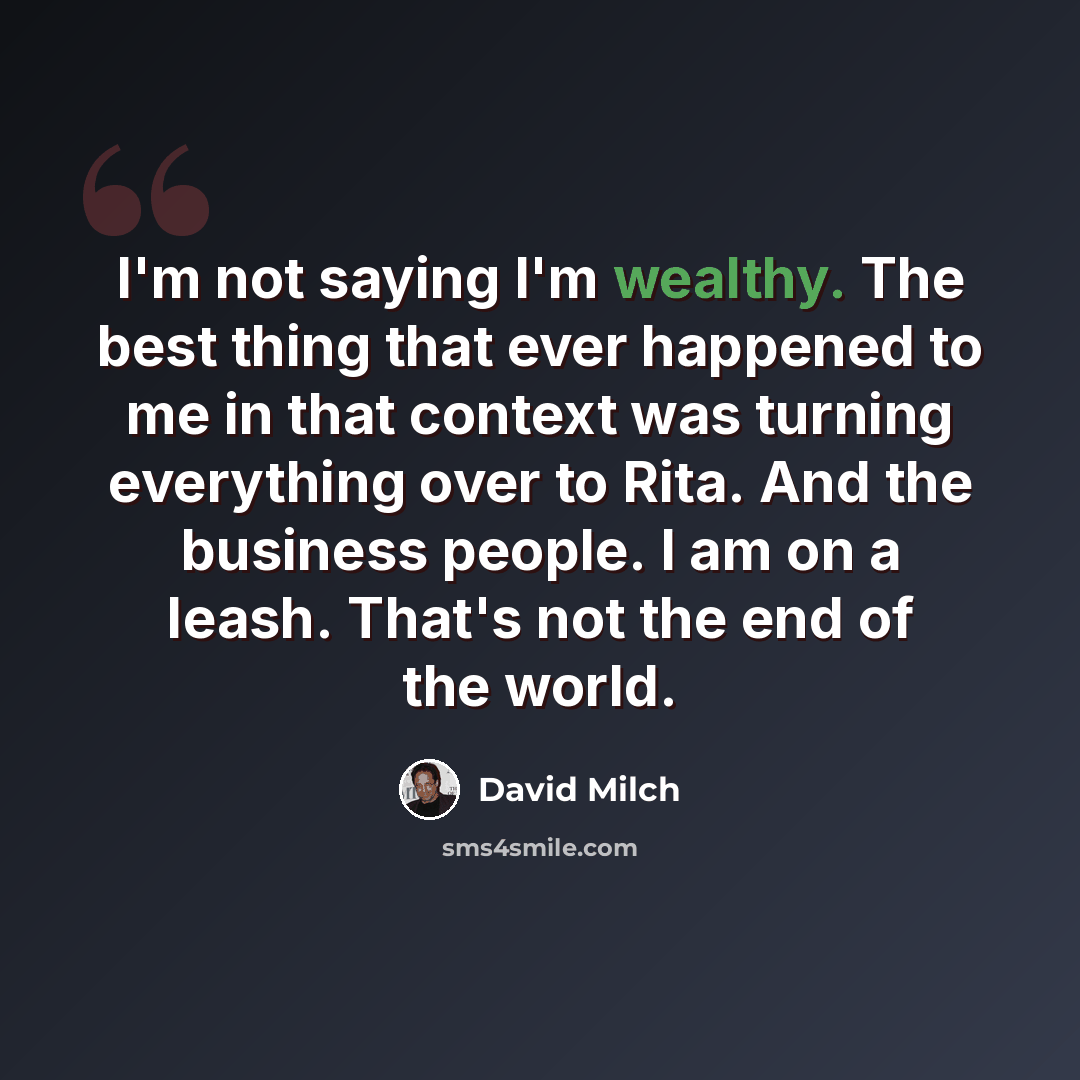 “I'm not saying I'm wealthy. The best thing that ever happened to me in that context was turning everything over to Rita. And the business people. I am on a leash. That's not the end of the world.” quote by David Milch