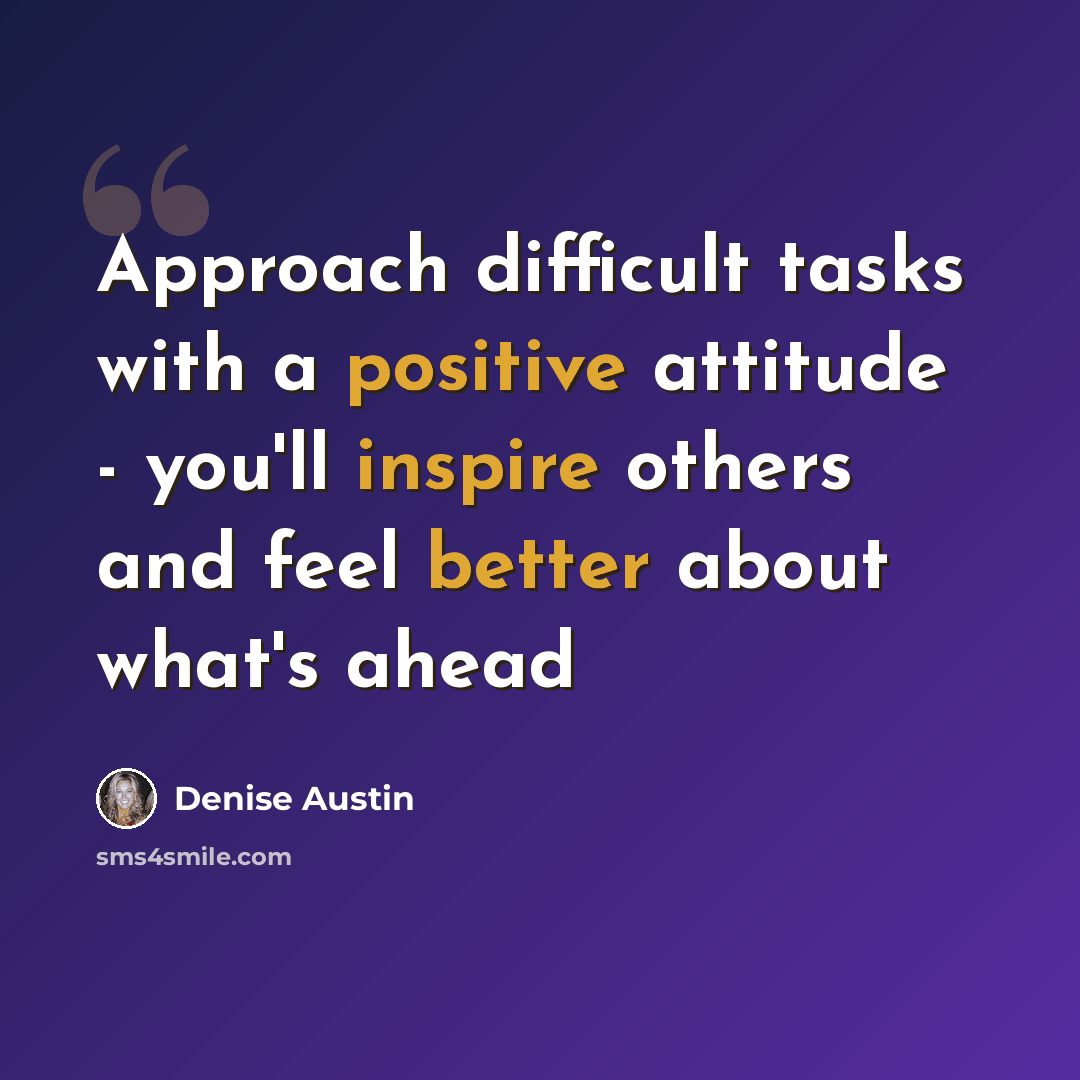 “Approach difficult tasks with a positive attitude - you'll inspire others and feel better about what's ahead” quote by Denise Austin